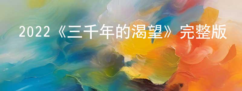 蔡俊蘭的動漫綜藝大全,2022《三千年的渴望》完整版電影/在線觀看/百度云-美劇天堂
